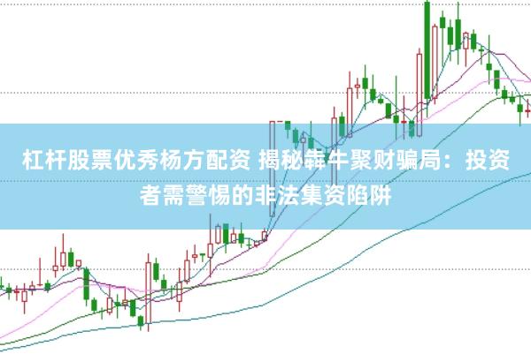杠杆股票优秀杨方配资 揭秘犇牛聚财骗局：投资者需警惕的非法集资陷阱