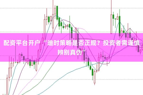 配资平台开户 “迪时策略是否正规？投资者需谨慎辨别真伪”