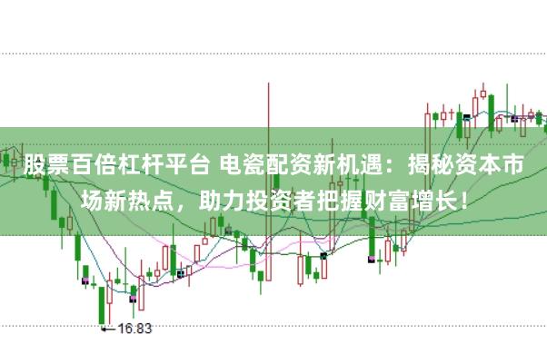 股票百倍杠杆平台 电瓷配资新机遇：揭秘资本市场新热点，助力投资者把握财富增长！