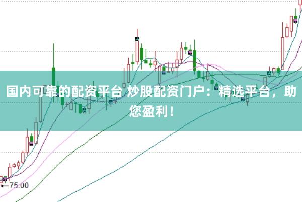 国内可靠的配资平台 炒股配资门户：精选平台，助您盈利！
