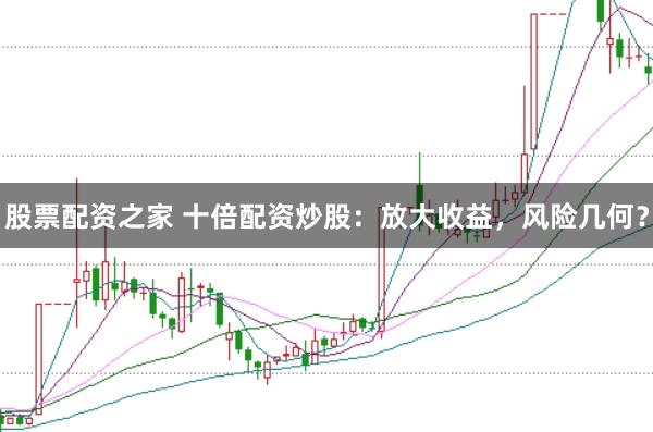 股票配资之家 十倍配资炒股：放大收益，风险几何？