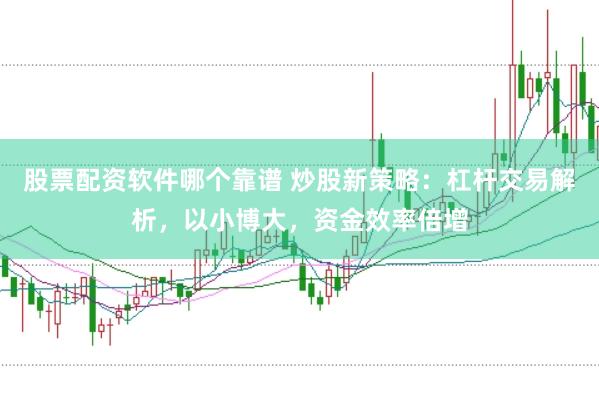 股票配资软件哪个靠谱 炒股新策略：杠杆交易解析，以小博大，资金效率倍增