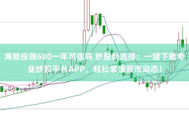 海能投顾680一年可信吗 炒股新选择：一键下载专业炒股平台APP，轻松掌握股市动态！