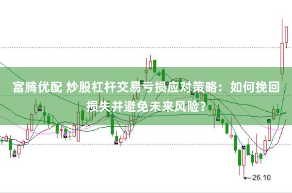 富腾优配 炒股杠杆交易亏损应对策略：如何挽回损失并避免未来风险？
