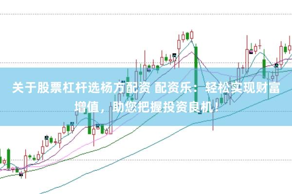 关于股票杠杆选杨方配资 配资乐：轻松实现财富增值，助您把握投资良机！