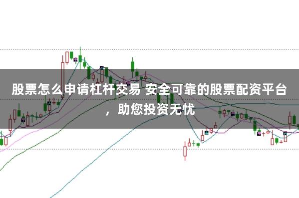 股票怎么申请杠杆交易 安全可靠的股票配资平台，助您投资无忧