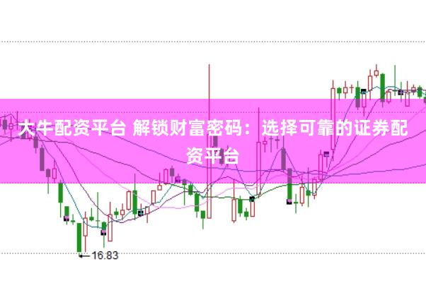 大牛配资平台 解锁财富密码：选择可靠的证券配资平台