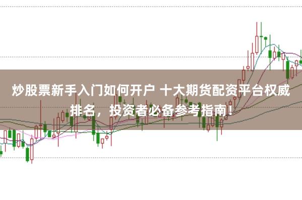 炒股票新手入门如何开户 十大期货配资平台权威排名，投资者必备参考指南！