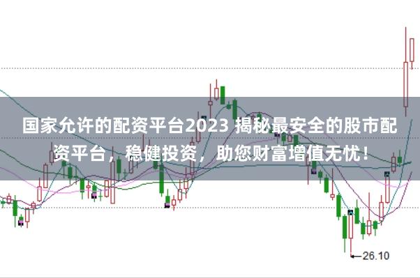 国家允许的配资平台2023 揭秘最安全的股市配资平台，稳健投资，助您财富增值无忧！