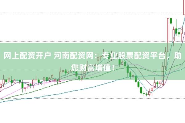 网上配资开户 河南配资网：专业股票配资平台，助您财富增值！