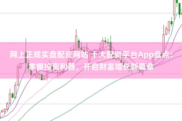 网上正规实盘配资网站 十大配资平台App盘点：掌握投资利器，开启财富增长新篇章
