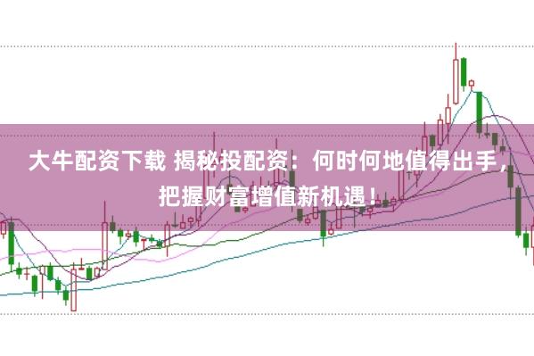 大牛配资下载 揭秘投配资：何时何地值得出手，把握财富增值新机遇！