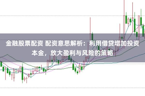 金融股票配资 配资意思解析：利用借贷增加投资本金，放大盈利与风险的策略