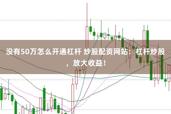 没有50万怎么开通杠杆 炒股配资网站：杠杆炒股，放大收益！