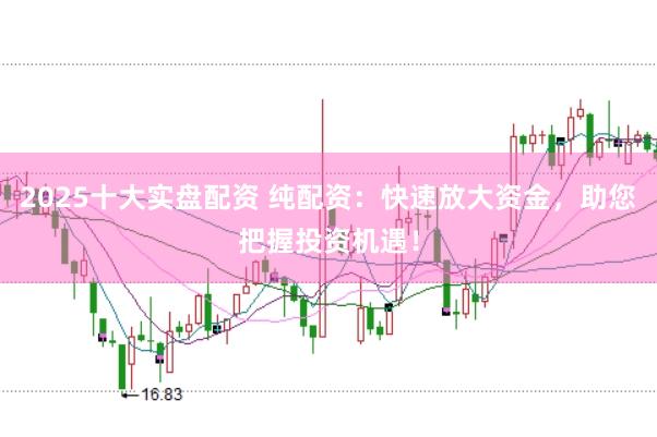 2025十大实盘配资 纯配资：快速放大资金，助您把握投资机遇！