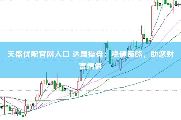 天盛优配官网入口 达麟操盘：稳健策略，助您财富增值