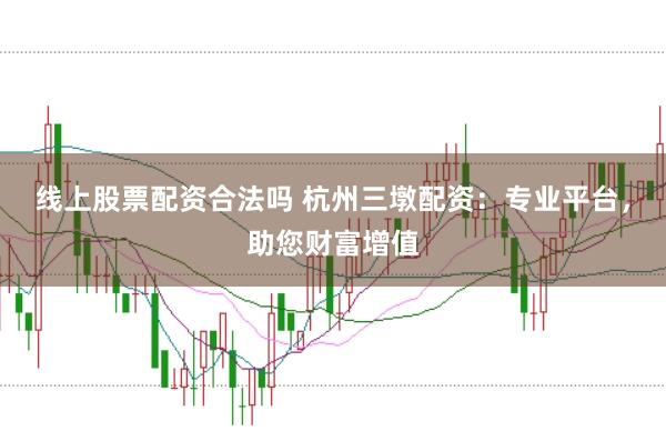 线上股票配资合法吗 杭州三墩配资：专业平台，助您财富增值