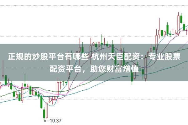 正规的炒股平台有哪些 杭州天臣配资：专业股票配资平台，助您财富增值