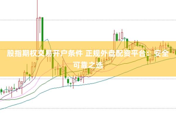 股指期权交易开户条件 正规外盘配资平台：安全可靠之选
