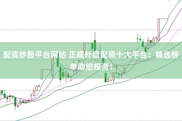 配资炒股平台网站 正规外盘配资十大平台：精选榜单助您投资！