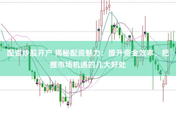 配资炒股开户 揭秘配资魅力：提升资金效率、把握市场机遇的几大好处