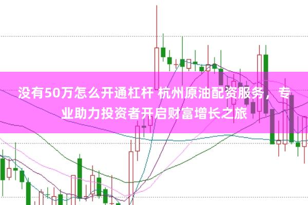 没有50万怎么开通杠杆 杭州原油配资服务，专业助力投资者开启财富增长之旅
