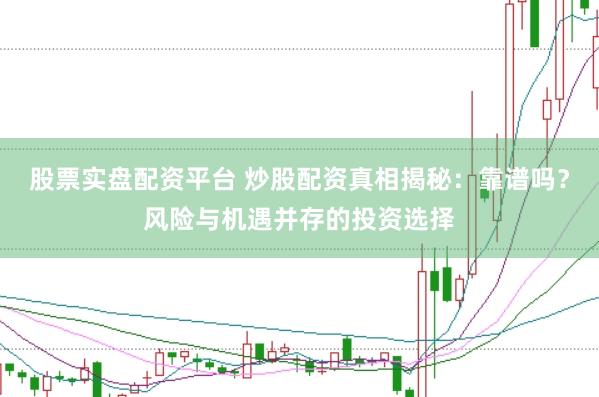 股票实盘配资平台 炒股配资真相揭秘：靠谱吗？风险与机遇并存的投资选择