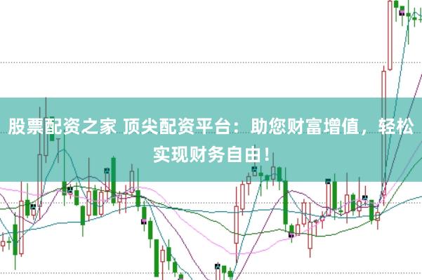 股票配资之家 顶尖配资平台：助您财富增值，轻松实现财务自由！