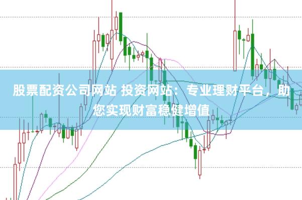 股票配资公司网站 投资网站：专业理财平台，助您实现财富稳健增值