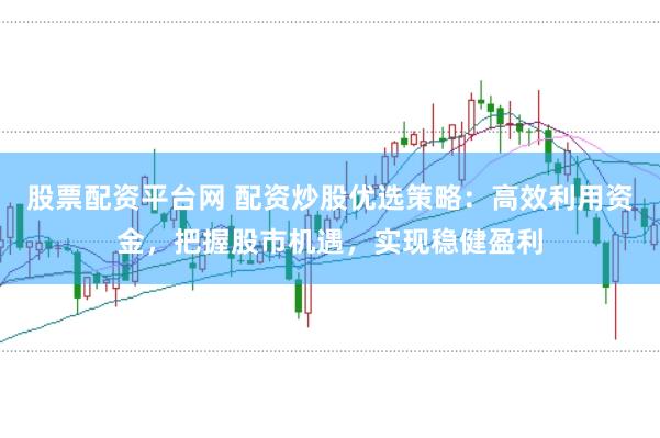 股票配资平台网 配资炒股优选策略：高效利用资金，把握股市机遇，实现稳健盈利