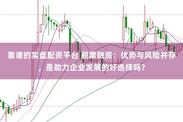 靠谱的实盘配资平台 股票融资：优势与风险并存，是助力企业发展的好选择吗？