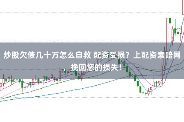 炒股欠债几十万怎么自救 配资受损？上配资索赔网，挽回您的损失！