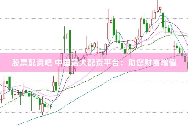 股票配资吧 中国最大配资平台：助您财富增值