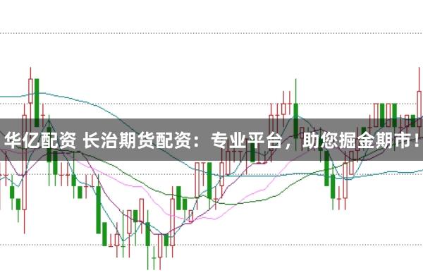 华亿配资 长治期货配资：专业平台，助您掘金期市！