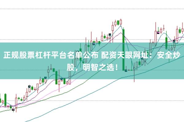 正规股票杠杆平台名单公布 配资天眼网址：安全炒股，明智之选！