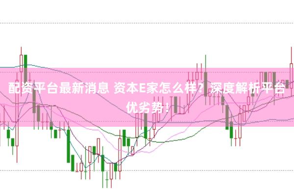 配资平台最新消息 资本E家怎么样？深度解析平台优劣势！