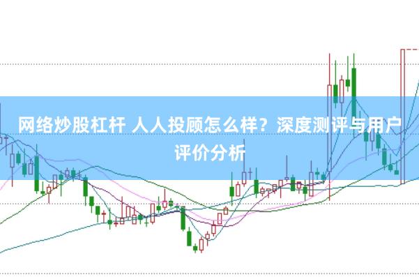 网络炒股杠杆 人人投顾怎么样？深度测评与用户评价分析
