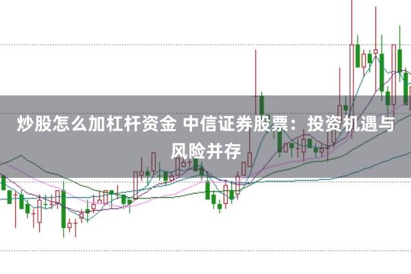 炒股怎么加杠杆资金 中信证券股票：投资机遇与风险并存