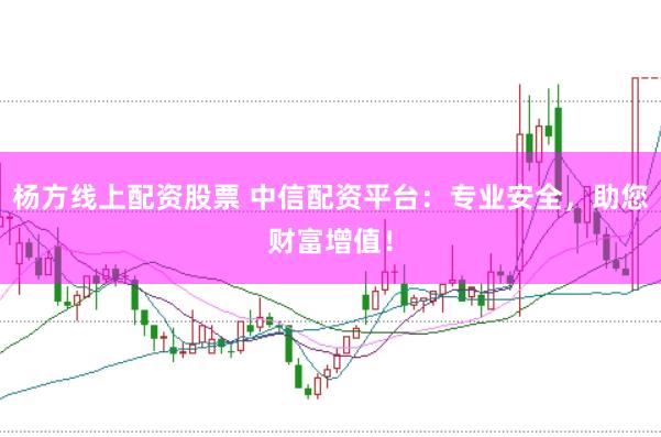 杨方线上配资股票 中信配资平台：专业安全，助您财富增值！