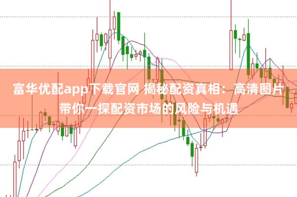 富华优配app下载官网 揭秘配资真相：高清图片带你一探配资市场的风险与机遇