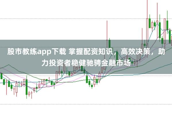 股市教练app下载 掌握配资知识，高效决策，助力投资者稳健驰骋金融市场