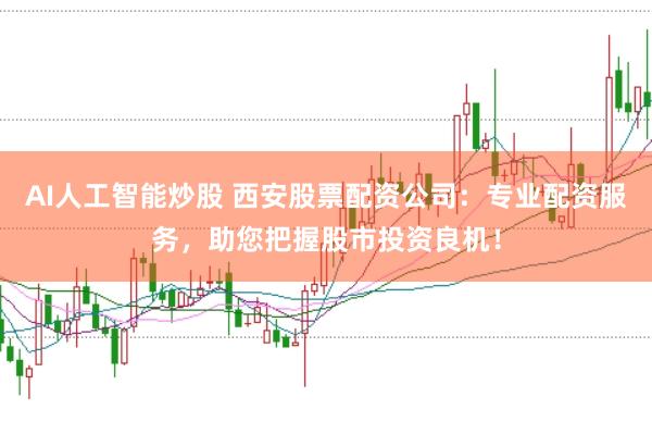 AI人工智能炒股 西安股票配资公司：专业配资服务，助您把握股市投资良机！