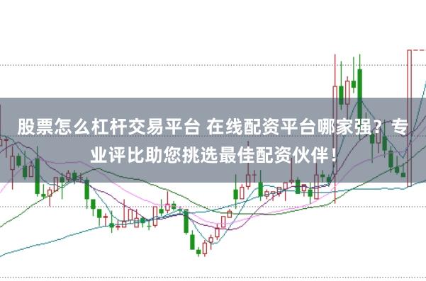 股票怎么杠杆交易平台 在线配资平台哪家强？专业评比助您挑选最佳配资伙伴！