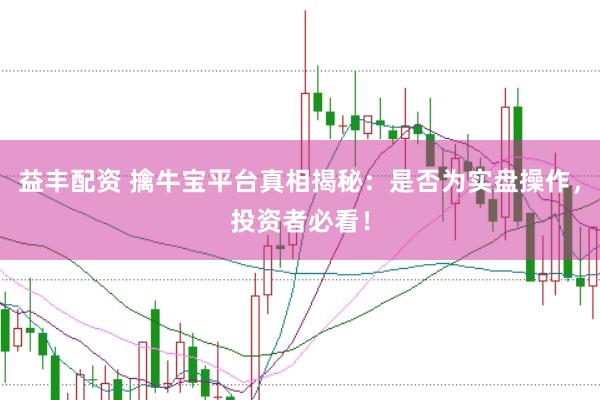 益丰配资 擒牛宝平台真相揭秘：是否为实盘操作，投资者必看！