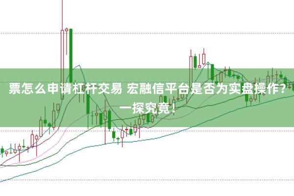 票怎么申请杠杆交易 宏融信平台是否为实盘操作？一探究竟！