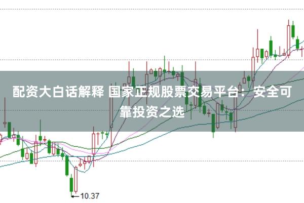 配资大白话解释 国家正规股票交易平台：安全可靠投资之选