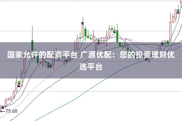国家允许的配资平台 广源优配：您的投资理财优选平台
