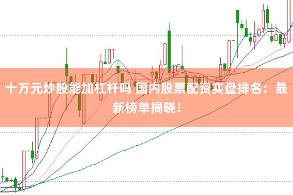 十万元炒股能加杠杆吗 国内股票配资实盘排名：最新榜单揭晓！