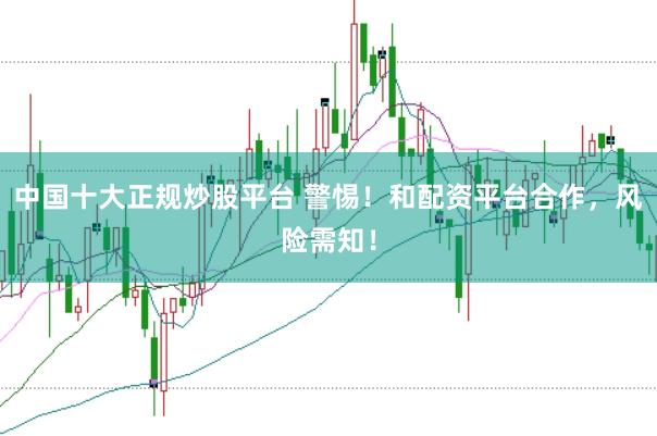 中国十大正规炒股平台 警惕！和配资平台合作，风险需知！