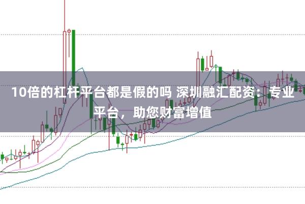 10倍的杠杆平台都是假的吗 深圳融汇配资：专业平台，助您财富增值